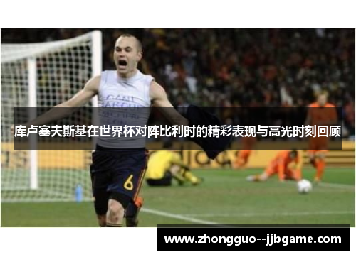 库卢塞夫斯基在世界杯对阵比利时的精彩表现与高光时刻回顾