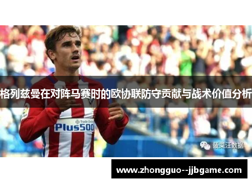 格列兹曼在对阵马赛时的欧协联防守贡献与战术价值分析