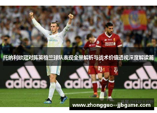 托纳利欧冠对阵英格兰球队表现全景解析与战术价值透视深度解读篇