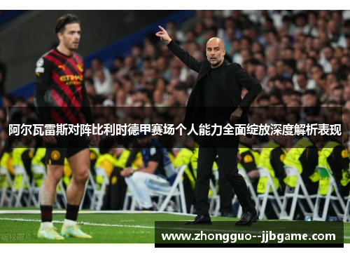 阿尔瓦雷斯对阵比利时德甲赛场个人能力全面绽放深度解析表现