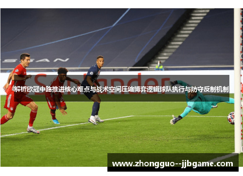 解析欧冠中路推进核心难点与战术空间压缩博弈逻辑球队执行与防守反制机制