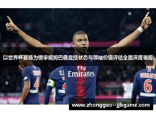 以世界杯赛场为镜审视姆巴佩竞技状态与领袖价值评估全面深度表现