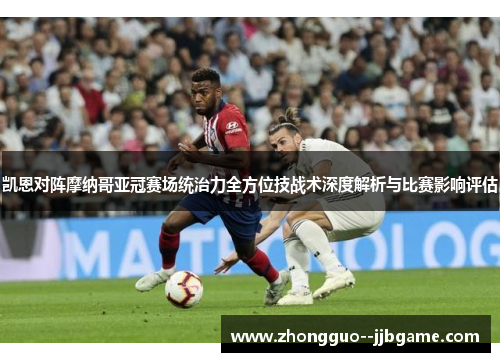 凯恩对阵摩纳哥亚冠赛场统治力全方位技战术深度解析与比赛影响评估