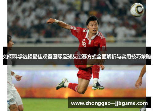 如何科学选择最佳观看国际足球友谊赛方式全面解析与实用技巧策略