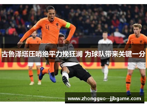 古鲁泽塔压哨绝平力挽狂澜 为球队带来关键一分
