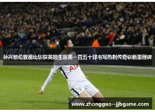 孙兴慜伦敦德比斩获英超生涯第一百五十球书写热刺传奇崭新里程碑