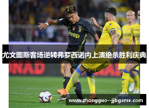 尤文图斯客场逆转弗罗西诺内上演绝杀胜利庆典