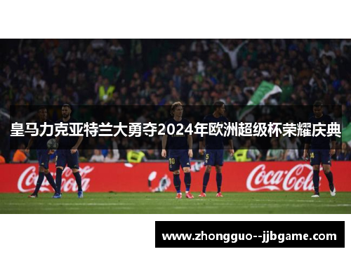 皇马力克亚特兰大勇夺2024年欧洲超级杯荣耀庆典
