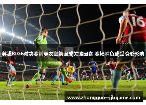 英超BIG6对决赛前更衣室氛围成关键因素 赛场胜负或受隐形影响