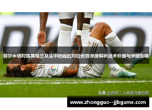 菲尔米诺对阵英格兰及法甲防线的对位优势深度解析战术价值与关键影响