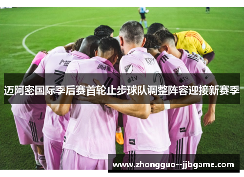 迈阿密国际季后赛首轮止步球队调整阵容迎接新赛季 迈阿密国际季后赛首轮止步球队调整阵容迎接新赛季