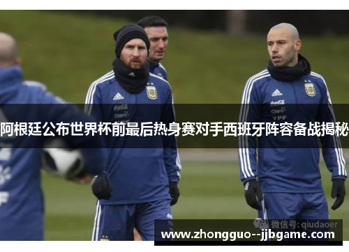 阿根廷公布世界杯前最后热身赛对手西班牙阵容备战揭秘