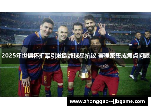 2025年世俱杯扩军引发欧洲球星抗议 赛程密集成焦点问题 2025年世俱杯扩军引发欧洲球星抗议 赛程密集成焦点问题