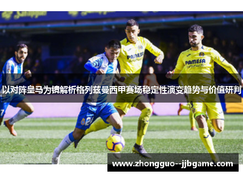 以对阵皇马为镜解析格列兹曼西甲赛场稳定性演变趋势与价值研判 以对阵皇马为镜解析格列兹曼西甲赛场稳定性演变趋势与价值研判