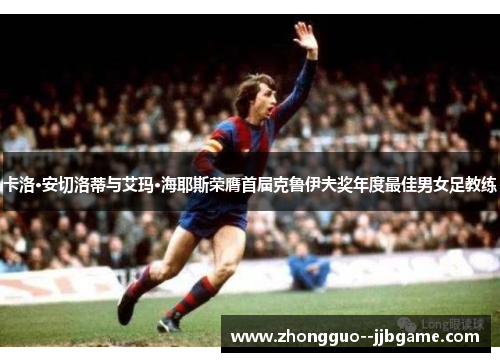 卡洛·安切洛蒂与艾玛·海耶斯荣膺首届克鲁伊夫奖年度最佳男女足教练 卡洛·安切洛蒂与艾玛·海耶斯荣膺首届克鲁伊夫奖年度最佳男女足教练