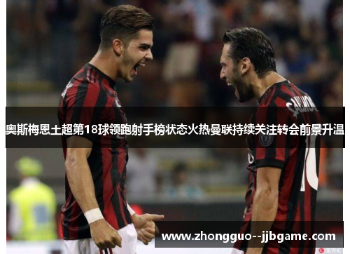 奥斯梅恩土超第18球领跑射手榜状态火热曼联持续关注转会前景升温
