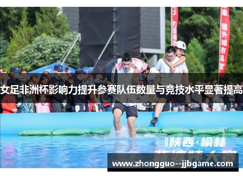 女足非洲杯影响力提升参赛队伍数量与竞技水平显著提高