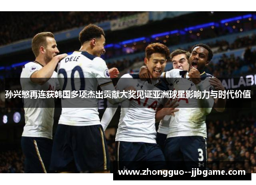 孙兴慜再连获韩国多项杰出贡献大奖见证亚洲球星影响力与时代价值 孙兴慜再连获韩国多项杰出贡献大奖见证亚洲球星影响力与时代价值