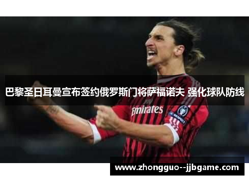 巴黎圣日耳曼宣布签约俄罗斯门将萨福诺夫 强化球队防线