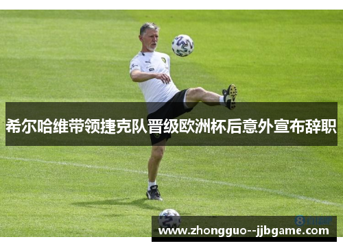 希尔哈维带领捷克队晋级欧洲杯后意外宣布辞职