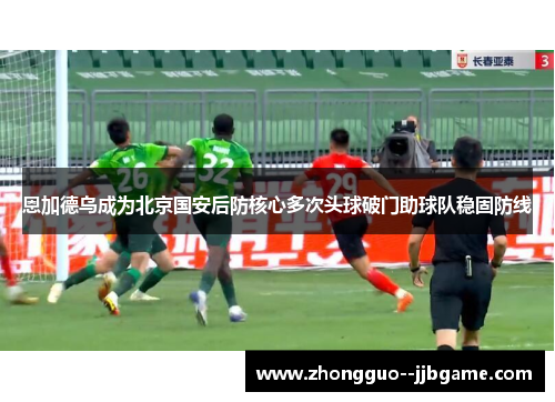 恩加德乌成为北京国安后防核心多次头球破门助球队稳固防线 恩加德乌成为北京国安后防核心多次头球破门助球队稳固防线