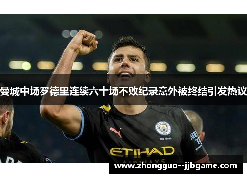 曼城中场罗德里连续六十场不败纪录意外被终结引发热议 曼城中场罗德里连续六十场不败纪录意外被终结引发热议