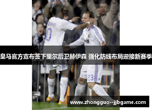 皇马官方宣布签下里尔后卫赫伊森 强化防线布局迎接新赛季