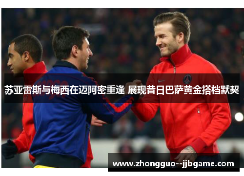 苏亚雷斯与梅西在迈阿密重逢 展现昔日巴萨黄金搭档默契