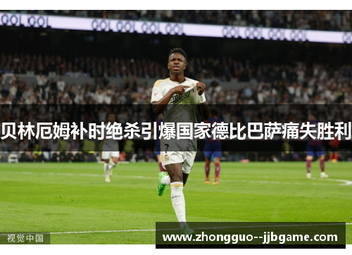 贝林厄姆补时绝杀引爆国家德比巴萨痛失胜利