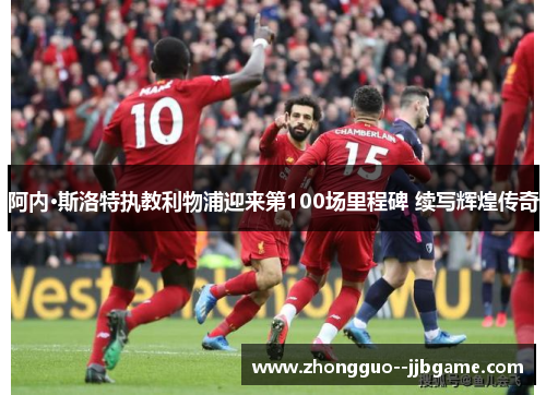 阿内·斯洛特执教利物浦迎来第100场里程碑 续写辉煌传奇