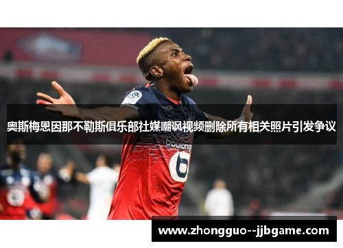 奥斯梅恩因那不勒斯俱乐部社媒嘲讽视频删除所有相关照片引发争议 奥斯梅恩因那不勒斯俱乐部社媒嘲讽视频删除所有相关照片引发争议