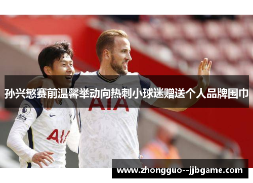 孙兴慜赛前温馨举动向热刺小球迷赠送个人品牌围巾 孙兴慜赛前温馨举动向热刺小球迷赠送个人品牌围巾