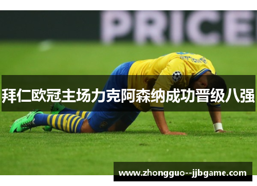 拜仁欧冠主场力克阿森纳成功晋级八强 拜仁欧冠主场力克阿森纳成功晋级八强