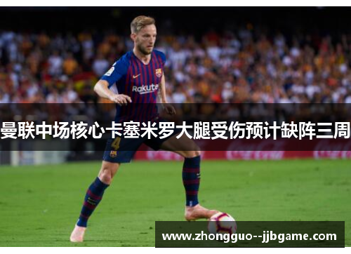 曼联中场核心卡塞米罗大腿受伤预计缺阵三周 曼联中场核心卡塞米罗大腿受伤预计缺阵三周