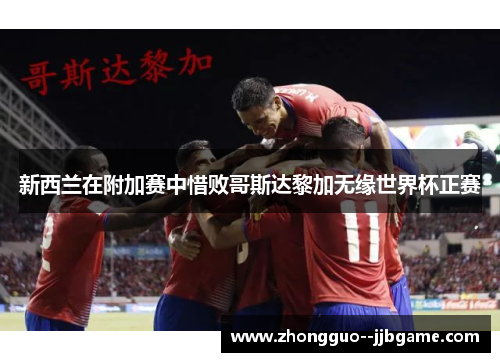 新西兰在附加赛中惜败哥斯达黎加无缘世界杯正赛 新西兰在附加赛中惜败哥斯达黎加无缘世界杯正赛