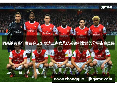阿森纳官宣年度转会支出高达二点六八亿英镑引发财务公平审查风暴