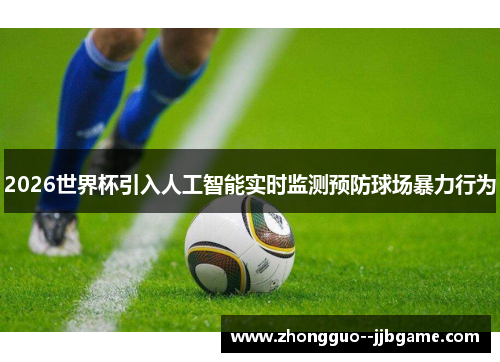 2026世界杯引入人工智能实时监测预防球场暴力行为 2026世界杯引入人工智能实时监测预防球场暴力行为
