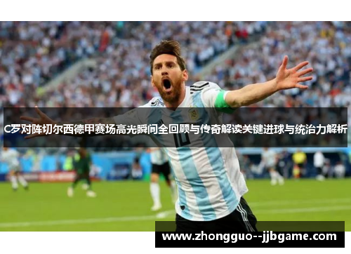 C罗对阵切尔西德甲赛场高光瞬间全回顾与传奇解读关键进球与统治力解析 C罗对阵切尔西德甲赛场高光瞬间全回顾与传奇解读关键进球与统治力解析