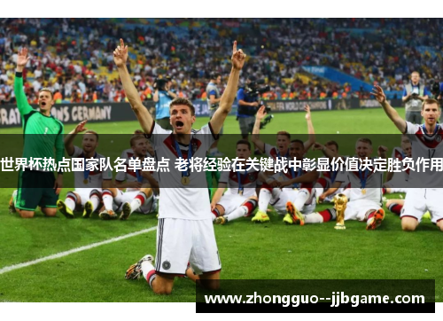 世界杯热点国家队名单盘点 老将经验在关键战中彰显价值决定胜负作用 世界杯热点国家队名单盘点 老将经验在关键战中彰显价值决定胜负作用