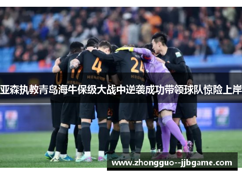 亚森执教青岛海牛保级大战中逆袭成功带领球队惊险上岸