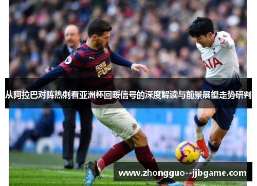 从阿拉巴对阵热刺看亚洲杯回暖信号的深度解读与前景展望走势研判