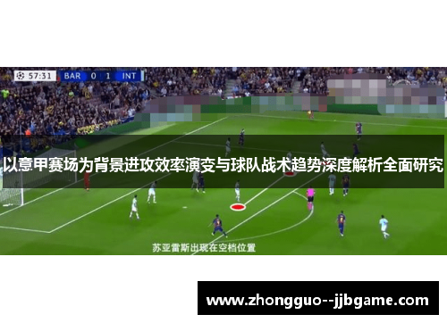 以意甲赛场为背景进攻效率演变与球队战术趋势深度解析全面研究
