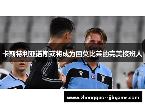 卡斯特利亚诺斯或将成为因莫比莱的完美接班人 卡斯特利亚诺斯或将成为因莫比莱的完美接班人
