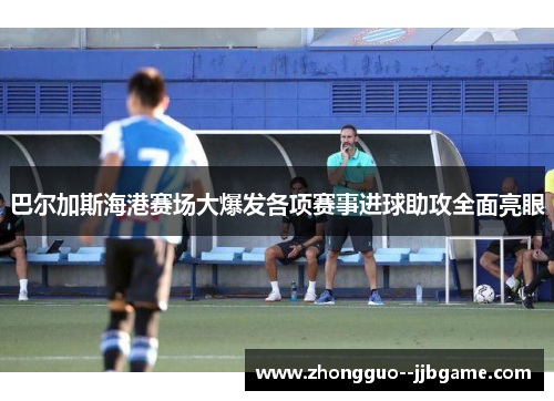 巴尔加斯海港赛场大爆发各项赛事进球助攻全面亮眼 巴尔加斯海港赛场大爆发各项赛事进球助攻全面亮眼