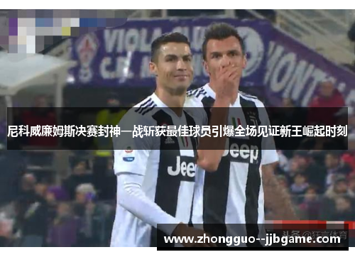 尼科威廉姆斯决赛封神一战斩获最佳球员引爆全场见证新王崛起时刻