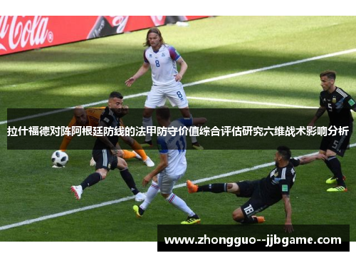 拉什福德对阵阿根廷防线的法甲防守价值综合评估研究六维战术影响分析