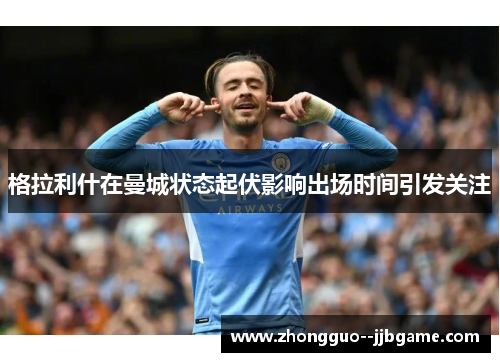 格拉利什在曼城状态起伏影响出场时间引发关注