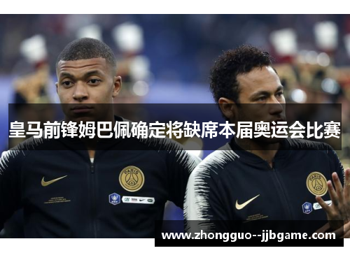 皇马前锋姆巴佩确定将缺席本届奥运会比赛 皇马前锋姆巴佩确定将缺席本届奥运会比赛