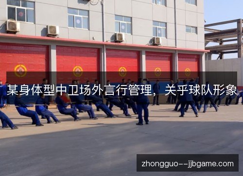 某身体型中卫场外言行管理，关乎球队形象