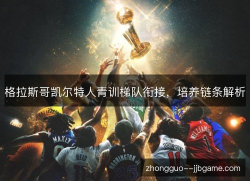 格拉斯哥凯尔特人青训梯队衔接,培养链条解析 格拉斯哥凯尔特人青训梯队衔接,培养链条解析